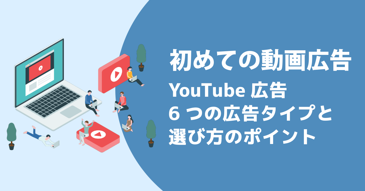 初めての動画広告 YouTube広告 6つの広告タイプと選び方のポイント
